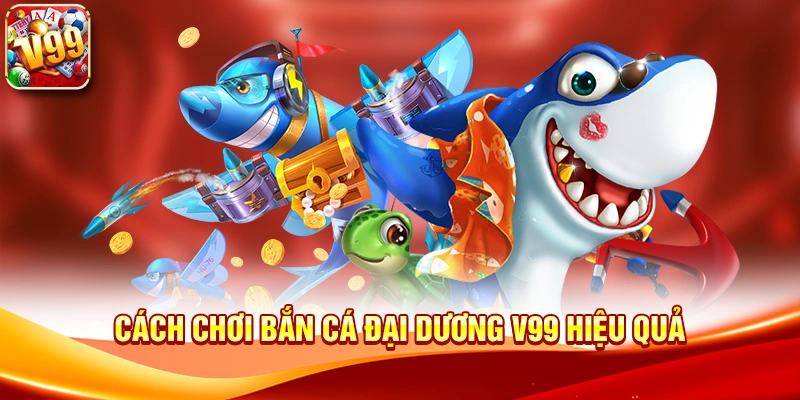 Cách chơi Bắn cá đại dương V99 hiệu quả