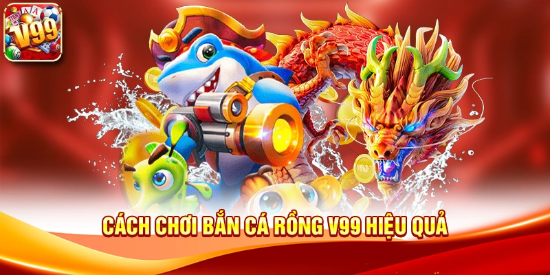 Cách chơi Bắn cá rồng V99 hiệu quả