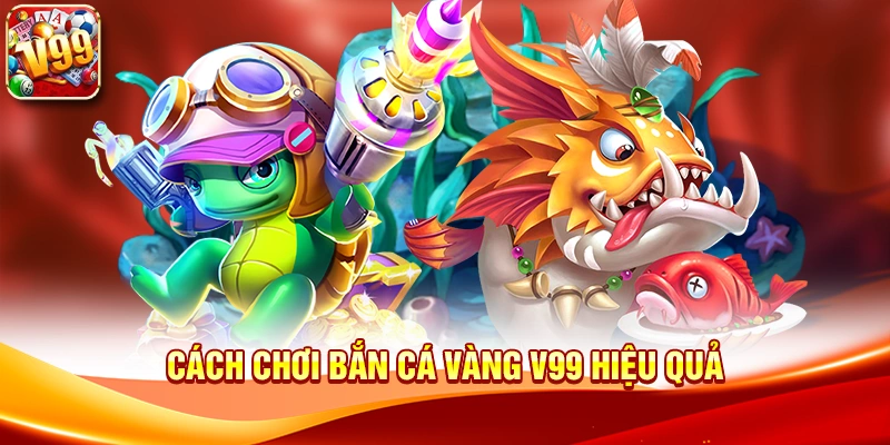 Cách chơi Bắn Cá Vàng V99 hiệu quả