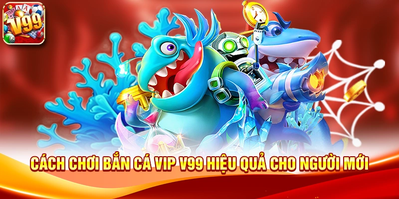 Cách chơi Bắn Cá Vip V99 hiệu quả cho người mới