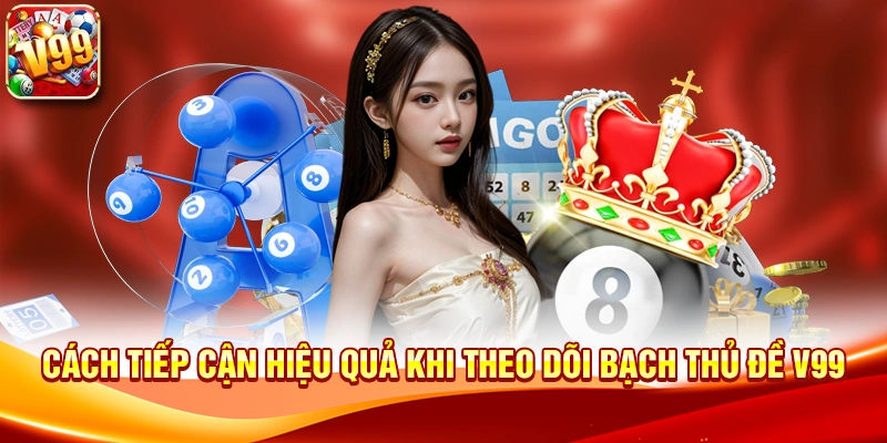 Cách tiếp cận hiệu quả khi theo dõi Bạch Thủ Đề V99