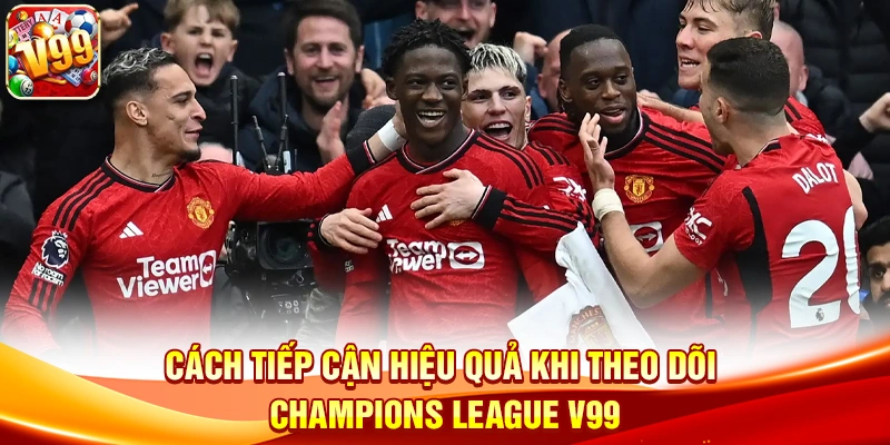 Cách tiếp cận hiệu quả khi theo dõi Champions League V99