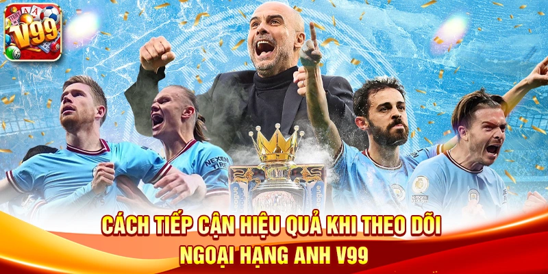 Cách tiếp cận hiệu quả khi theo dõi Ngoại hạng Anh V99