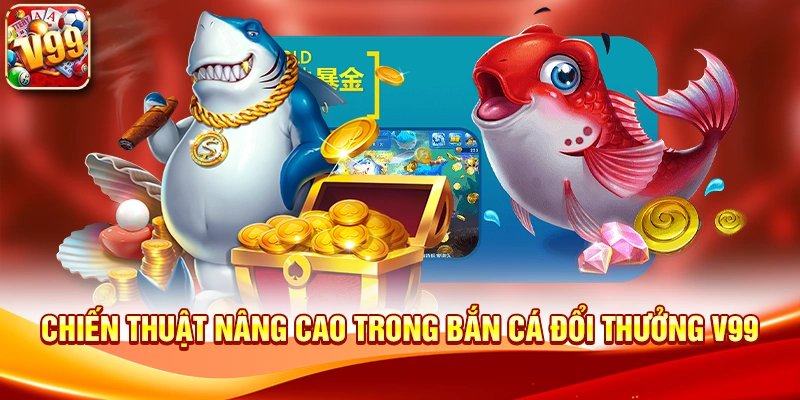 Chiến thuật nâng cao trong Bắn cá đổi thưởng V99
