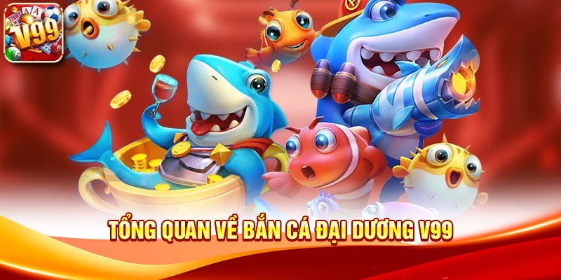 Tổng quan về Bắn cá đại dương V99