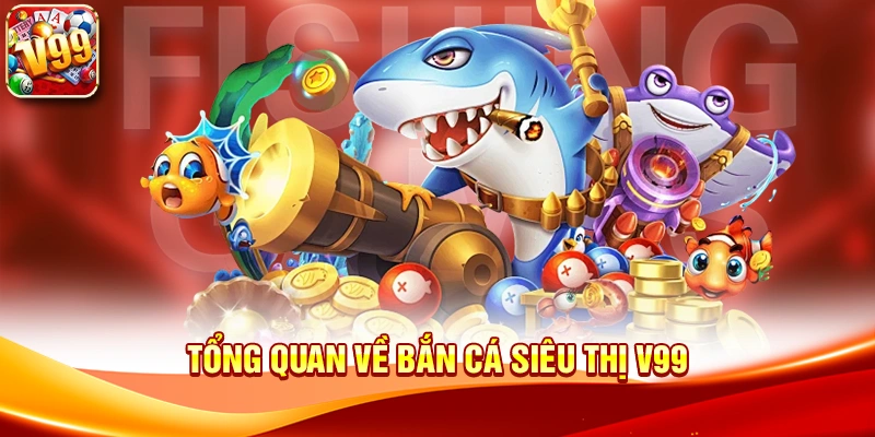Tổng quan về Bắn cá siêu thị V99