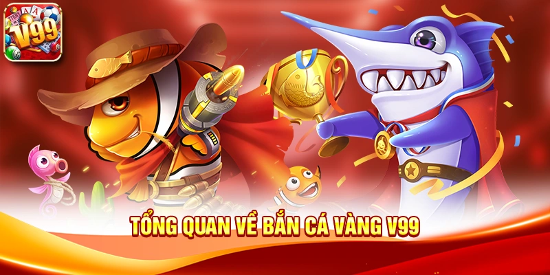 Tổng quan về Bắn Cá Vàng V99