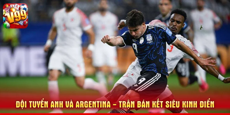 Đội tuyển Anh và Argentina - trận bán kết siêu kinh điển