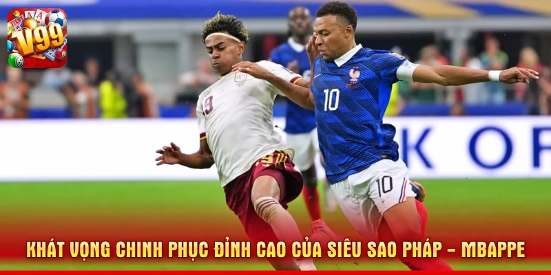 Khát vọng chinh phục đỉnh cao của siêu sao Pháp - Mbappe