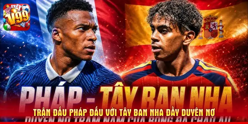 Trận đấu Pháp đấu với Tây Ban Nha đầy duyên nợ